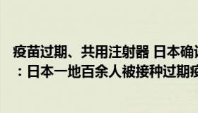 疫苗过期、共用注射器 日本确认139起接种事故（北京商报：日本一地百余人被接种过期疫苗）