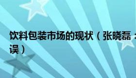 饮料包装市场的现状（张晓磊：饮料包装生产地出现跨省错误）