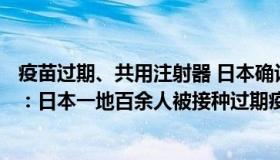 疫苗过期、共用注射器 日本确认139起接种事故（北京商报：日本一地百余人被接种过期疫苗）