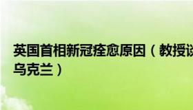 英国首相新冠痊愈原因（教授谈生活：英国新首相为何突访乌克兰）