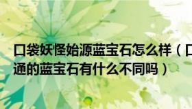 口袋妖怪始源蓝宝石怎么样（口袋妖怪始源蓝宝石和之前普通的蓝宝石有什么不同吗）