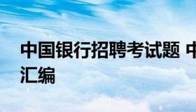 中国银行招聘考试题 中国银行招聘考试真题汇编