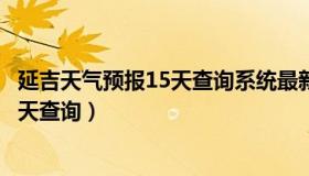 延吉天气预报15天查询系统最新消息今天（延吉天气预报15天查询）