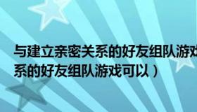 与建立亲密关系的好友组队游戏可以聊天吗（与建立亲密关系的好友组队游戏可以）