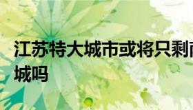 江苏特大城市或将只剩南京（南京是江苏的省城吗