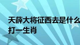 天薛大将征西去是什么生肖 天薛大将征西去打一生肖