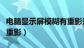 电脑显示屏模糊有重影是怎么回事（显示器有重影）