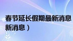 春节延长假期最新消息（今年春节延长假期最新消息）