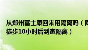 从郑州富士康回来用隔离吗（网亊小灵通：郑州富士康员工徒步10小时后到家隔离）