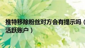 推特移除粉丝对方会有提示吗（邵永灵：推特将删除15亿非活跃账户）