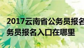 2017云南省公务员报名入口（2017云南省公务员报名入口在哪里