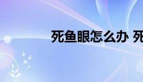 死鱼眼怎么办 死鱼眼有救吗