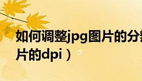 如何调整jpg图片的分辨率（如何调整jpg图片的dpi）