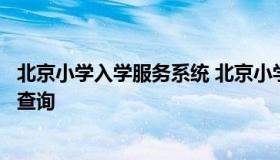 北京小学入学服务系统 北京小学入学服务系统登录录取结果查询