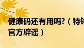 健康码还有用吗?（特铭：健康码也要作废了官方辟谣）