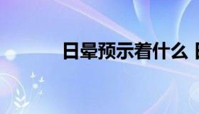 日晕预示着什么 日晕什么预兆