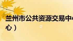 兰州市公共资源交易中心（兰州市公共资源中心）