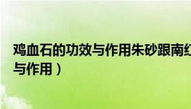 鸡血石的功效与作用朱砂跟南红有什么区别（鸡血石的功效与作用）