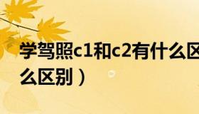 学驾照c1和c2有什么区别（驾照c1和c2有什么区别）