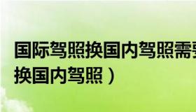 国际驾照换国内驾照需要多久（国际驾照怎么换国内驾照）