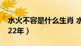 水火不容是什么生肖 水火不容是什么生肖2022年）