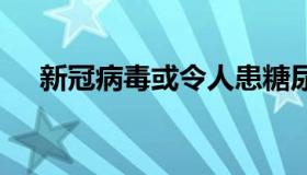 新冠病毒或令人患糖尿病 新冠对糖尿病