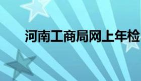 河南工商局网上年检 河南省工商年检