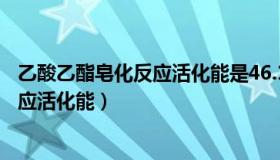 乙酸乙酯皂化反应活化能是46.1还是27.3（乙酸乙酯皂化反应活化能）