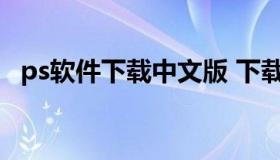 ps软件下载中文版 下载ps软件中文免费版