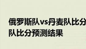 俄罗斯队vs丹麦队比分预测 俄罗斯队vs丹麦队比分预测结果