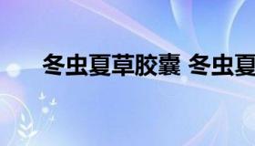 冬虫夏草胶囊 冬虫夏草胶囊15元一盒