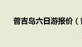 普吉岛六日游报价（普吉岛旅游报价）