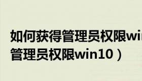 如何获得管理员权限win10家庭版（如何获得管理员权限win10）