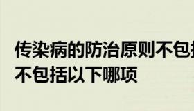 传染病的防治原则不包括（传染病的防治原则不包括以下哪项