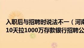 入职后与招聘时说法不一（河南投资担保公司出事：想入职10天拉1000万存款银行招聘公告火速被删！回应来了）