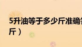 5升油等于多少斤准确答案（5升油等于多少斤）