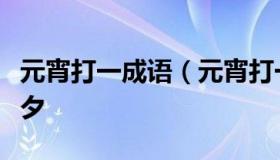 元宵打一成语（元宵打一成语为什么是一朝一夕