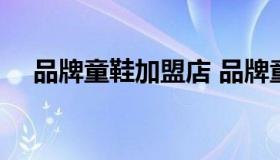 品牌童鞋加盟店 品牌童鞋加盟10大品牌