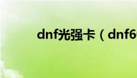 dnf光强卡（dnf60版本光强卡）