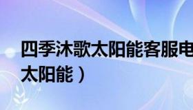 四季沐歌太阳能客服电话24小时（四季沐歌太阳能）