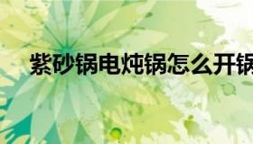 紫砂锅电炖锅怎么开锅（紫砂锅电炖锅）