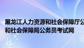 黑龙江人力资源和社会保障厅公务员考试网 黑龙江人力资源和社会保障局公务员考试网