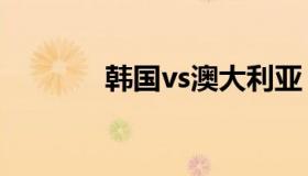 韩国vs澳大利亚 澳大利亚VS