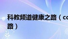 科教频道健康之路（cctv10科教频道健康之路）