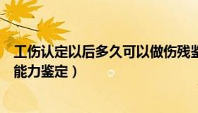 工伤认定以后多久可以做伤残鉴定（工伤认定后多久做劳动能力鉴定）