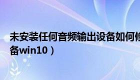 未安装任何音频输出设备如何修理（未安装任何音频输出设备win10）