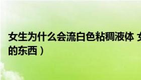 女生为什么会流白色粘稠液体 女生为什么会流白色粘稠液体的东西）