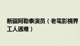 新疆阿勒泰演员（老電影視界：极寒天气致新疆阿勒泰7名工人遇难）