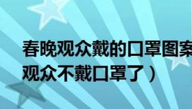 春晚观众戴的口罩图案（老周24199：春晚观众不戴口罩了）