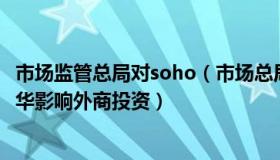 市场监管总局对soho（市场总局核名：官方回应高管无法来华影响外商投资）